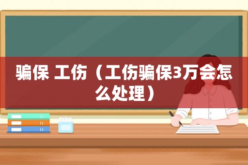 騙保 工傷（工傷騙保3萬會怎么處理）