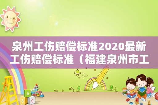 泉州工傷賠償標(biāo)準(zhǔn)2020最新工傷賠償標(biāo)準(zhǔn)（福建泉州市工傷賠償標(biāo)準(zhǔn)是多少）