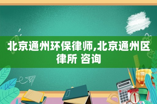北京通州環(huán)保律師,北京通州區(qū)律所 咨詢