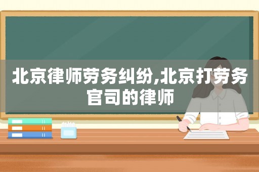 北京律師勞務(wù)糾紛,北京打勞務(wù)官司的律師