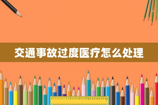 交通事故過(guò)度醫(yī)療怎么處理