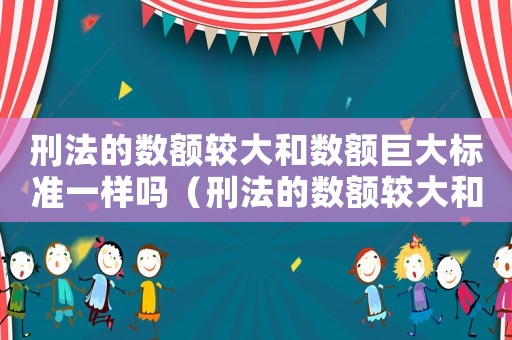 刑法的數(shù)額較大和數(shù)額巨大標準一樣嗎（刑法的數(shù)額較大和數(shù)額巨大標準）