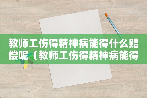 教師工傷得精神病能得什么賠償呢（教師工傷得精神病能得什么賠償）