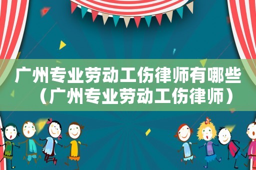 廣州專業(yè)勞動(dòng)工傷律師有哪些（廣州專業(yè)勞動(dòng)工傷律師）