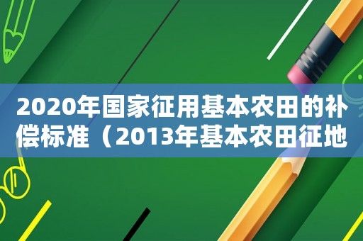 2020年國(guó)家征用基本農(nóng)田的補(bǔ)償標(biāo)準(zhǔn)（2013年基本農(nóng)田征地補(bǔ)償標(biāo)準(zhǔn)）