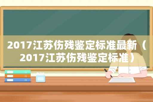 2017江蘇傷殘鑒定標(biāo)準(zhǔn)最新（2017江蘇傷殘鑒定標(biāo)準(zhǔn)）