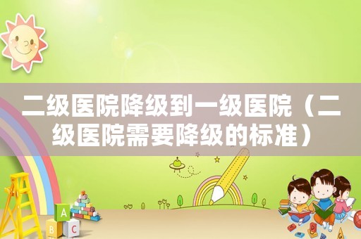 二級(jí)醫(yī)院降級(jí)到一級(jí)醫(yī)院（二級(jí)醫(yī)院需要降級(jí)的標(biāo)準(zhǔn)）