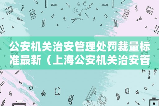 公安機(jī)關(guān)治安管理處罰裁量標(biāo)準(zhǔn)最新（上海公安機(jī)關(guān)治安管理處罰裁量標(biāo)準(zhǔn)）