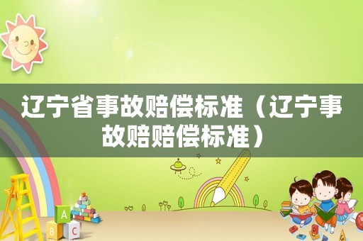 遼寧省事故賠償標(biāo)準(zhǔn)（遼寧事故賠賠償標(biāo)準(zhǔn)）