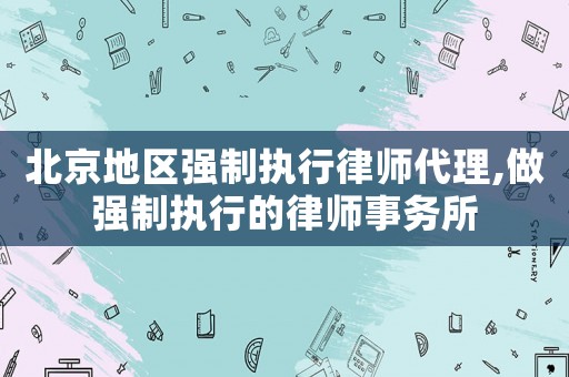 北京地區(qū)強制執(zhí)行律師代理,做強制執(zhí)行的律師事務所