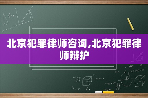 北京犯罪律師咨詢,北京犯罪律師辯護(hù)