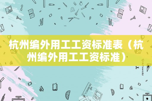 杭州編外用工工資標(biāo)準(zhǔn)表（杭州編外用工工資標(biāo)準(zhǔn)）