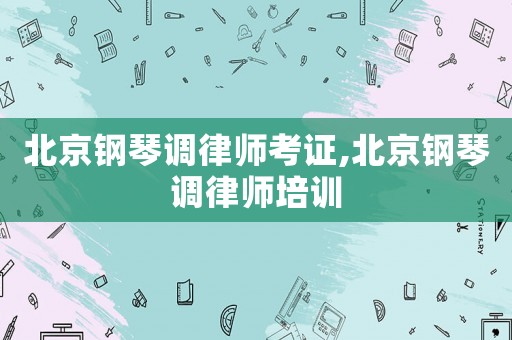 北京鋼琴調(diào)律師考證,北京鋼琴調(diào)律師培訓(xùn)