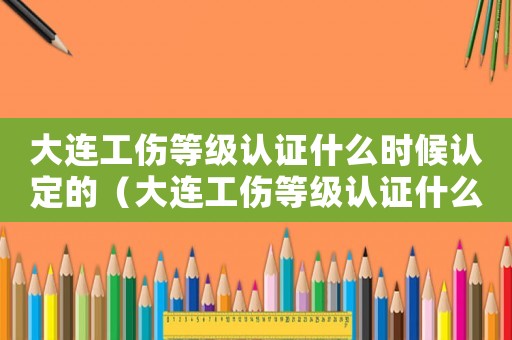 大連工傷等級認證什么時候認定的（大連工傷等級認證什么時候認定）