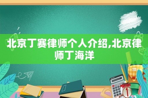 北京丁賽律師個(gè)人介紹,北京律師丁海洋