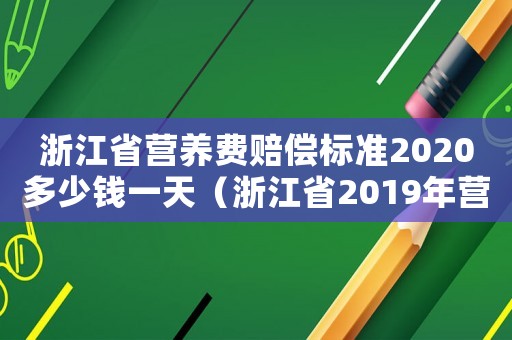 浙江省營養(yǎng)費(fèi)賠償標(biāo)準(zhǔn)2020多少錢一天（浙江省2019年?duì)I養(yǎng)費(fèi)的標(biāo)準(zhǔn)）