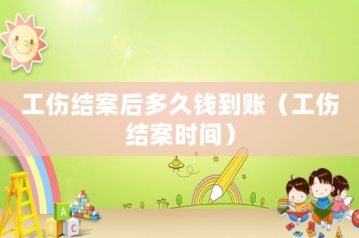 工傷結(jié)案后多久錢到賬（工傷結(jié)案時(shí)間）