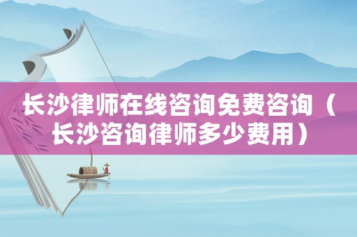 長(zhǎng)沙律師在線咨詢免費(fèi)咨詢（長(zhǎng)沙咨詢律師多少費(fèi)用）