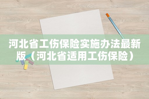 河北省工傷保險(xiǎn)實(shí)施辦法最新版（河北省適用工傷保險(xiǎn)）