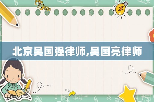 北京吳國(guó)強(qiáng)律師,吳國(guó)亮律師
