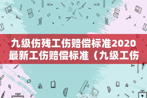 九級(jí)傷殘工傷賠償標(biāo)準(zhǔn)2020最新工傷賠償標(biāo)準(zhǔn)（九級(jí)工傷殘賠償多少錢）
