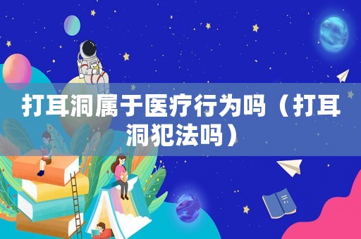 打耳洞屬于醫(yī)療行為嗎（打耳洞犯法嗎）