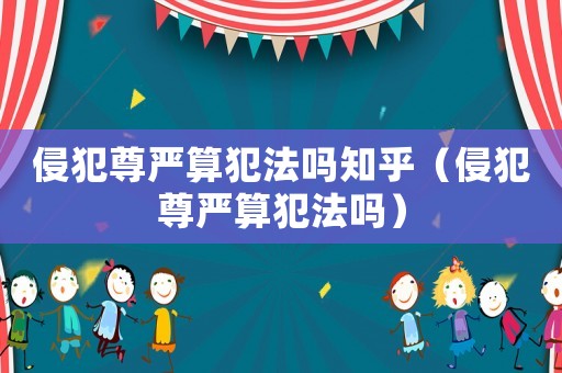 侵犯尊嚴算犯法嗎知乎（侵犯尊嚴算犯法嗎）