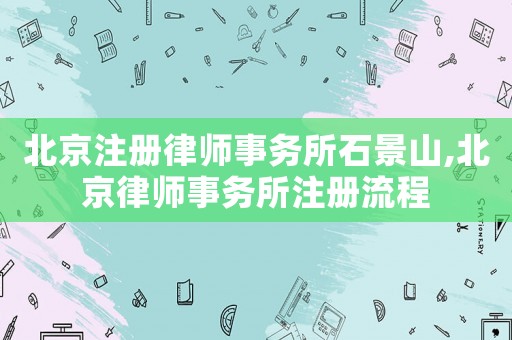 北京注冊(cè)律師事務(wù)所石景山,北京律師事務(wù)所注冊(cè)流程