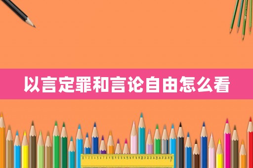 以言定罪和言論自由怎么看