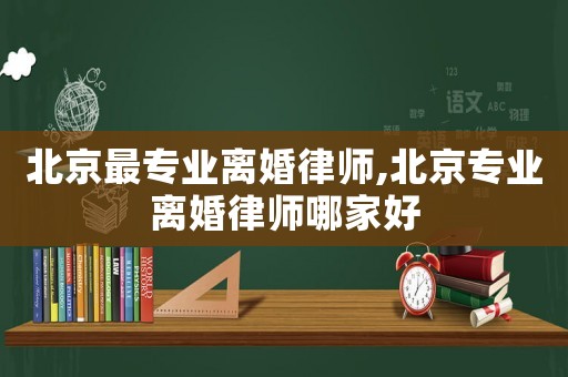北京最專業(yè)離婚律師,北京專業(yè)離婚律師哪家好