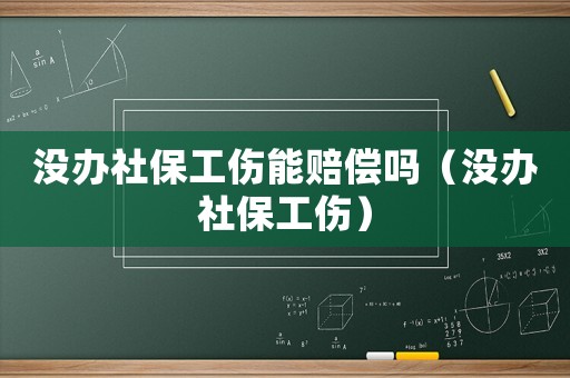 沒(méi)辦社保工傷能賠償嗎（沒(méi)辦社保工傷）