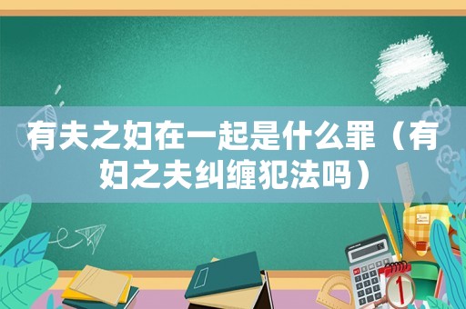 有夫之?huà)D在一起是什么罪（有婦之夫糾纏犯法嗎）