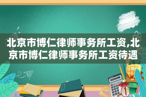 北京市博仁律師事務所工資,北京市博仁律師事務所工資待遇