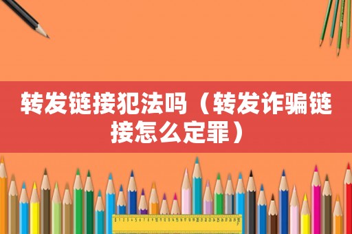 轉(zhuǎn)發(fā)鏈接犯法嗎（轉(zhuǎn)發(fā)詐騙鏈接怎么定罪）