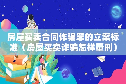 房屋買賣合同詐騙罪的立案標(biāo)準(zhǔn)（房屋買賣詐騙怎樣量刑）