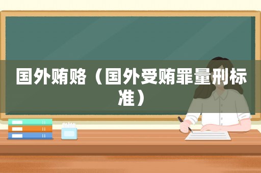 國外賄賂（國外受賄罪量刑標(biāo)準(zhǔn)）