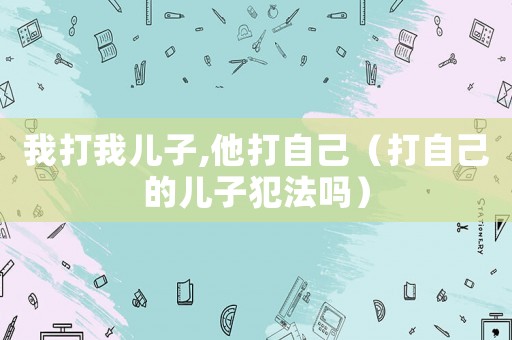 我打我兒子,他打自己（打自己的兒子犯法嗎）