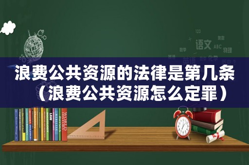 浪費公共資源的法律是第幾條（浪費公共資源怎么定罪）