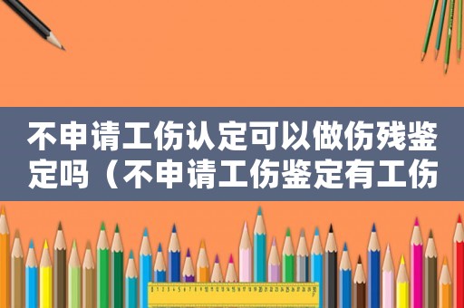 不申請工傷認(rèn)定可以做傷殘鑒定嗎（不申請工傷鑒定有工傷假嗎）