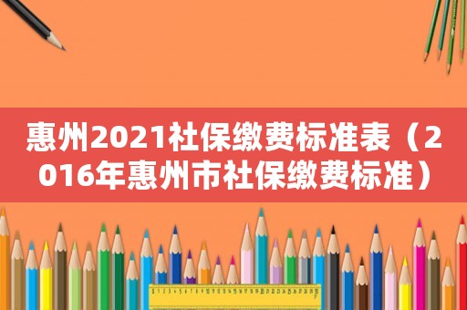 惠州2021社保繳費標(biāo)準(zhǔn)表（2016年惠州市社保繳費標(biāo)準(zhǔn)）
