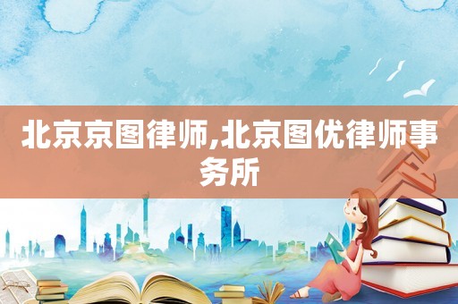 北京京圖律師,北京圖優(yōu)律師事務(wù)所