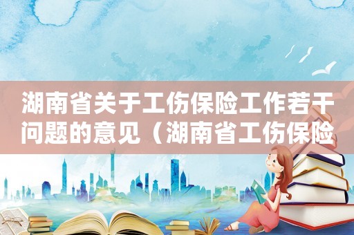 湖南省關(guān)于工傷保險工作若干問題的意見（湖南省工傷保險條例2014）