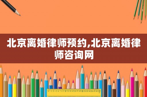 北京離婚律師預(yù)約,北京離婚律師咨詢網(wǎng)