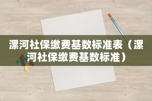 漯河社保繳費基數(shù)標(biāo)準(zhǔn)表（漯河社保繳費基數(shù)標(biāo)準(zhǔn)）