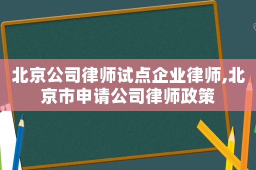 北京公司律師試點企業(yè)律師,北京市申請公司律師政策