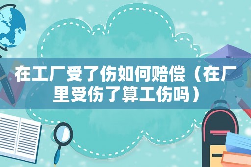 在工廠受了傷如何賠償（在廠里受傷了算工傷嗎）