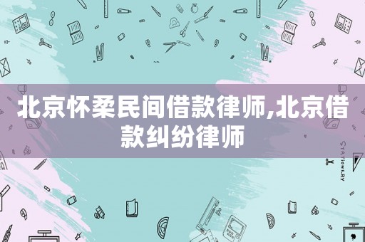 北京懷柔民間借款律師,北京借款糾紛律師