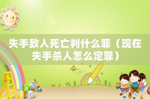 失手致人死亡判什么罪（現(xiàn)在失手殺人怎么定罪）