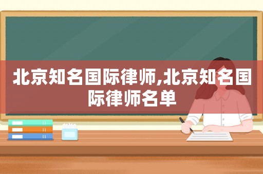 北京知名國際律師,北京知名國際律師名單