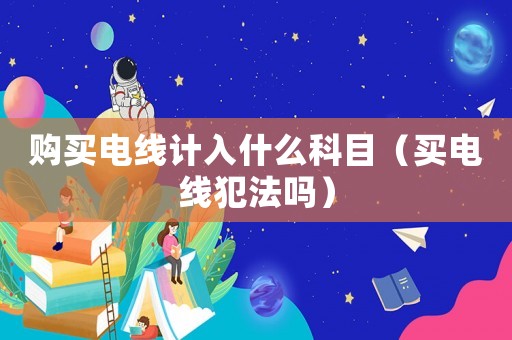 購買電線計入什么科目（買電線犯法嗎）
